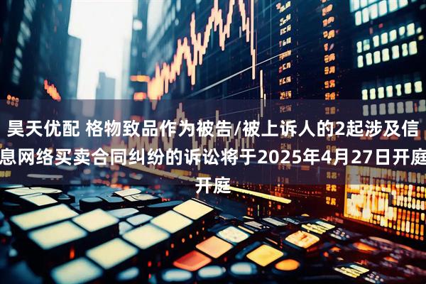 昊天优配 格物致品作为被告/被上诉人的2起涉及信息网络买卖合同纠纷的诉讼将于2025年4月27日开庭