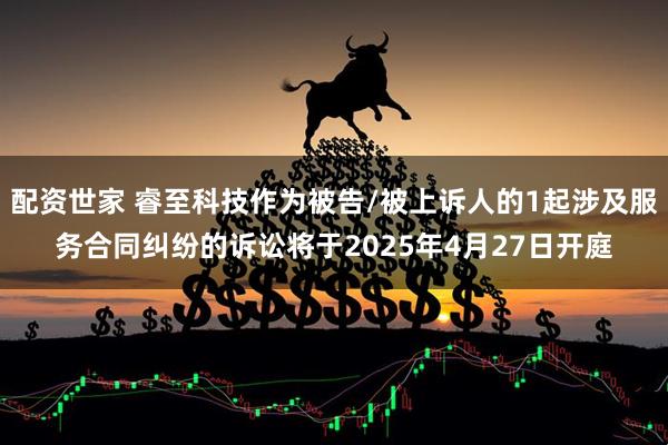 配资世家 睿至科技作为被告/被上诉人的1起涉及服务合同纠纷的诉讼将于2025年4月27日开庭