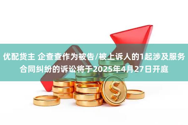 优配货主 企查查作为被告/被上诉人的1起涉及服务合同纠纷的诉讼将于2025年4月27日开庭