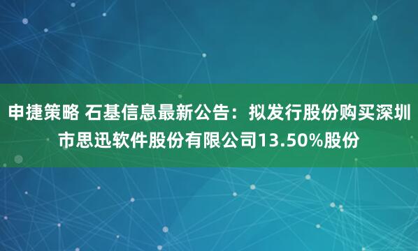 申捷策略 石基信息最新公告：拟发行股份购买深圳市思迅软件股份有限公司13.50%股份