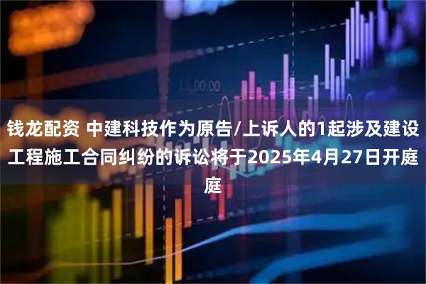 钱龙配资 中建科技作为原告/上诉人的1起涉及建设工程施工合同纠纷的诉讼将于2025年4月27日开庭
