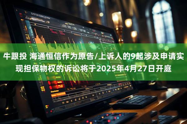 牛跟投 海通恒信作为原告/上诉人的9起涉及申请实现担保物权的诉讼将于2025年4月27日开庭