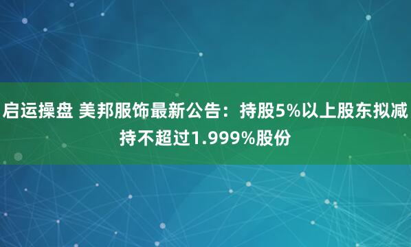 启运操盘 美邦服饰最新公告：持股5%以上股东拟减持不超过1.999%股份