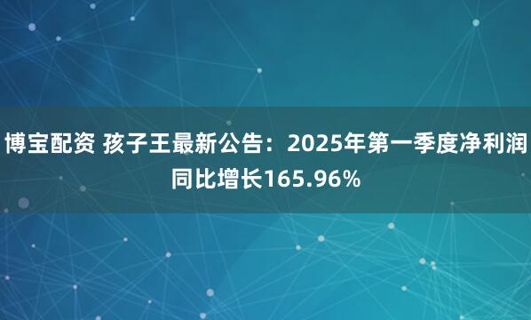 博宝配资 孩子王最新公告：2025年第一季度净利润同比增长165.96%