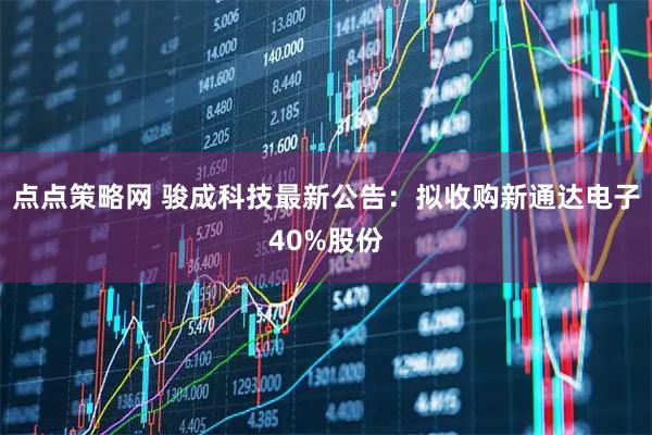 点点策略网 骏成科技最新公告：拟收购新通达电子40%股份