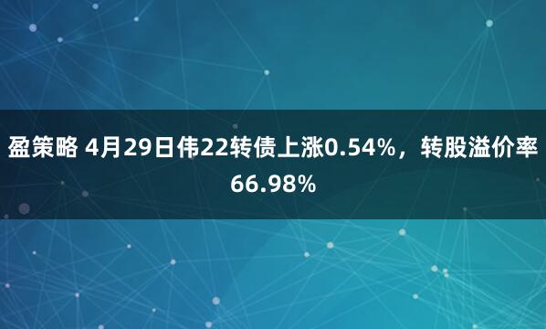 盈策略 4月29日伟22转债上涨0.54%，转股溢价率66.98%