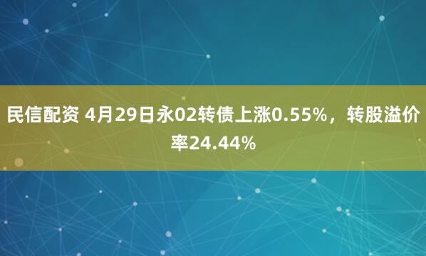 民信配资 4月29日永02转债上涨0.55%，转股溢价率24.44%