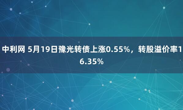 中利网 5月19日豫光转债上涨0.55%，转股溢价率16.35%