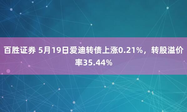 百胜证券 5月19日爱迪转债上涨0.21%，转股溢价率35.44%