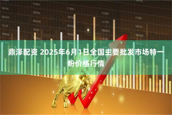 鼎泽配资 2025年6月1日全国主要批发市场特一粉价格行情