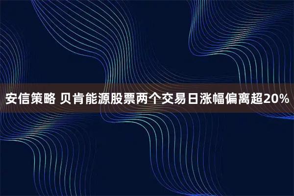 安信策略 贝肯能源股票两个交易日涨幅偏离超20%