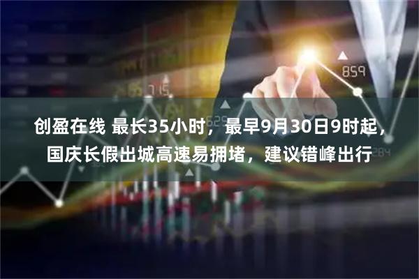 创盈在线 最长35小时，最早9月30日9时起，国庆长假出城高速易拥堵，建议错峰出行