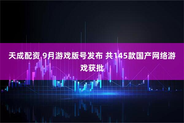 天成配资 9月游戏版号发布 共145款国产网络游戏获批