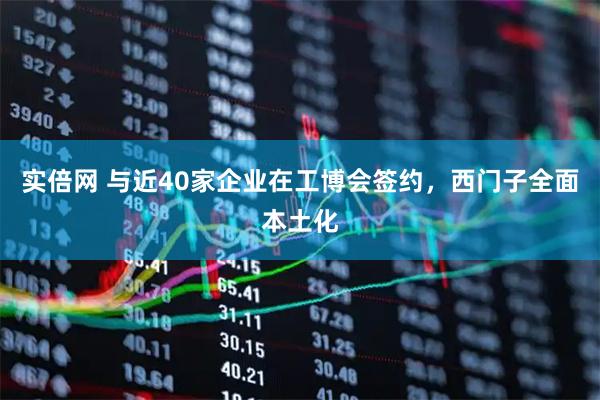 实倍网 与近40家企业在工博会签约，西门子全面本土化