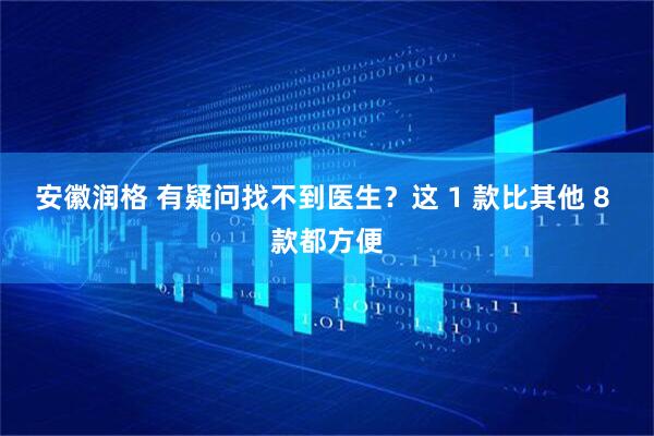 安徽润格 有疑问找不到医生？这 1 款比其他 8 款都方便