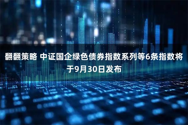翻翻策略 中证国企绿色债券指数系列等6条指数将于9月30日发布