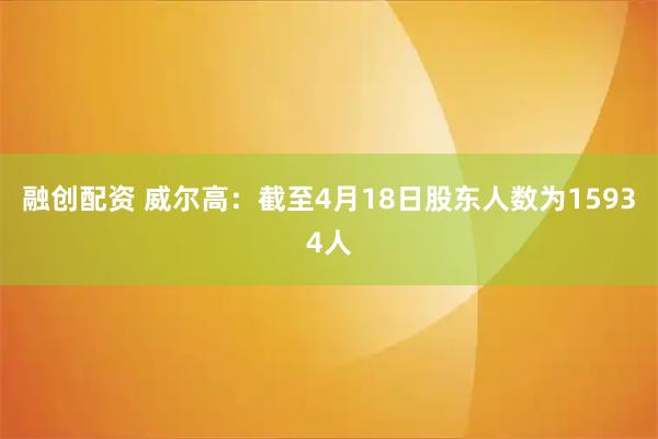 融创配资 威尔高：截至4月18日股东人数为15934人