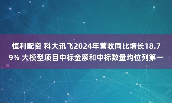 恒利配资 科大讯飞2024年营收同比增长18.79% 大模型项目中标金额和中标数量均位列第一