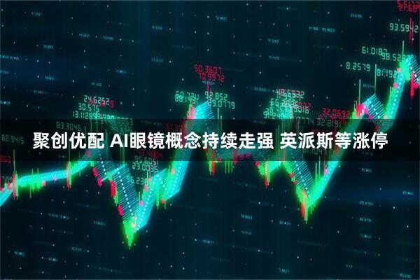 聚创优配 AI眼镜概念持续走强 英派斯等涨停