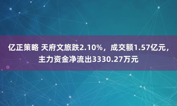 亿正策略 天府文旅跌2.10%，成交额1.57亿元，主力资金净流出3330.27万元