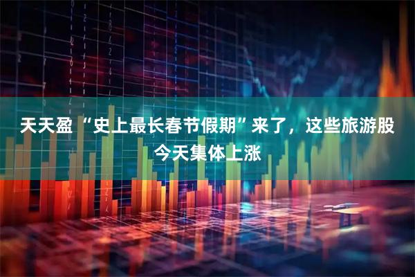 天天盈 “史上最长春节假期”来了，这些旅游股今天集体上涨