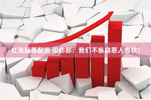 红涨股票配资 国防部：我们不纵容恶人告状！