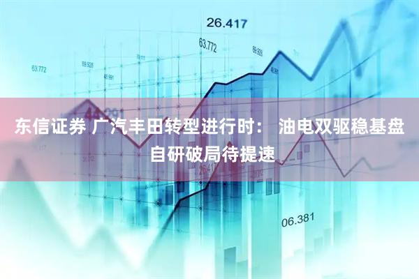 东信证券 广汽丰田转型进行时： 油电双驱稳基盘 自研破局待提速