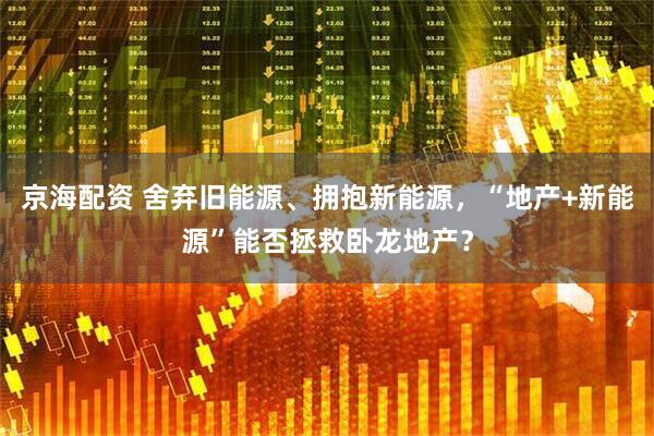 京海配资 舍弃旧能源、拥抱新能源，“地产+新能源”能否拯救卧龙地产？