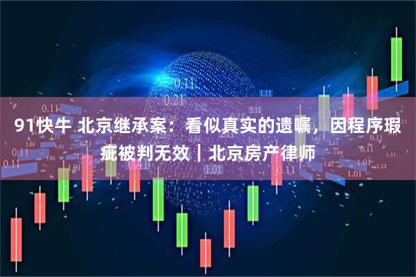91快牛 北京继承案：看似真实的遗嘱，因程序瑕疵被判无效｜北京房产律师