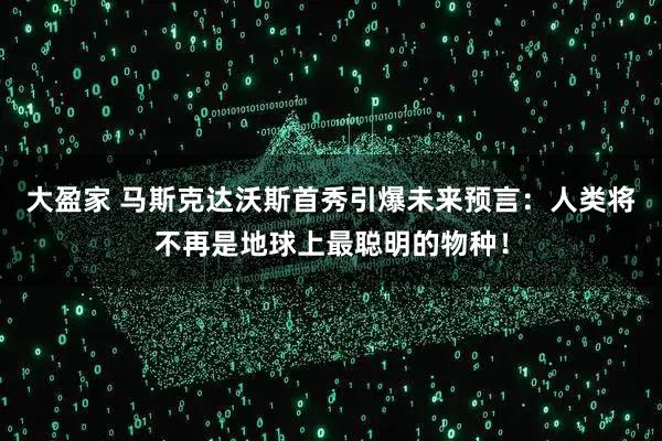 大盈家 马斯克达沃斯首秀引爆未来预言：人类将不再是地球上最聪明的物种！