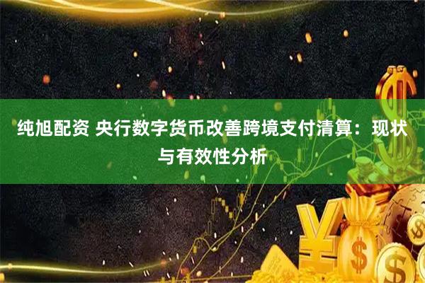 纯旭配资 央行数字货币改善跨境支付清算：现状与有效性分析