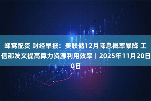 蜂窝配资 财经早报：美联储12月降息概率暴降 工信部发文提高算力资源利用效率丨2025年11月20日