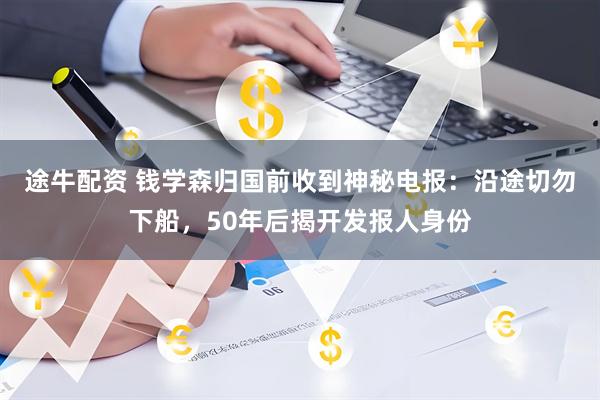 途牛配资 钱学森归国前收到神秘电报：沿途切勿下船，50年后揭开发报人身份