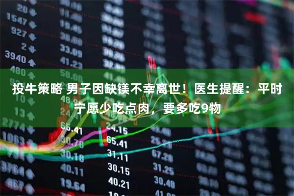 投牛策略 男子因缺镁不幸离世！医生提醒：平时宁愿少吃点肉，要多吃9物