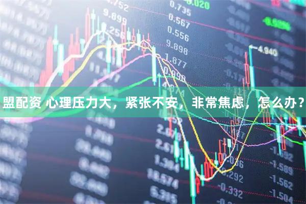 盟配资 心理压力大，紧张不安，非常焦虑，怎么办？