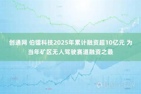 创通网 伯镭科技2025年累计融资超10亿元 为当年矿区无人驾驶赛道融资之最