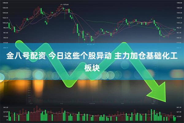 金八号配资 今日这些个股异动 主力加仓基础化工板块