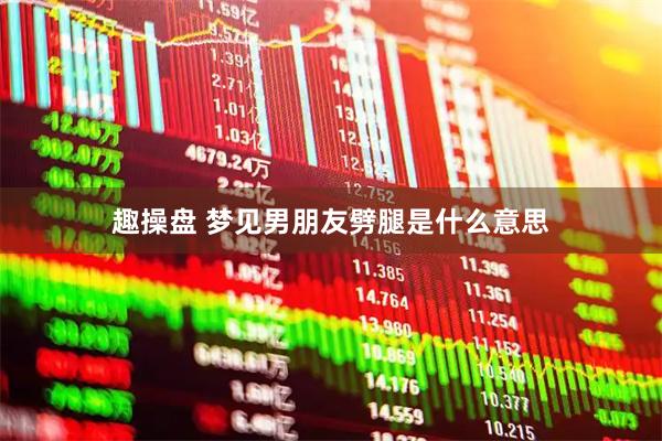 趣操盘 梦见男朋友劈腿是什么意思